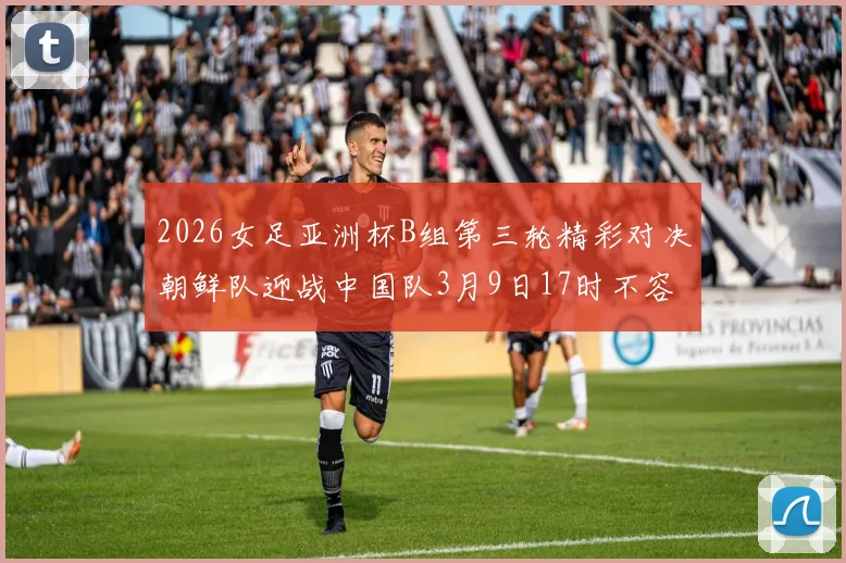 2026女足亚洲杯B组第三轮精彩对决朝鲜队迎战中国队3月9日17时不容错过