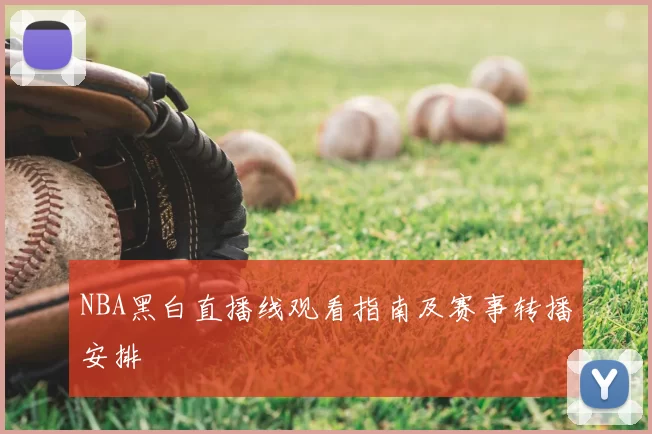 NBA黑白直播线观看指南及赛事转播安排