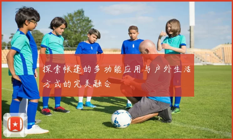 探索帐篷的多功能应用与户外生活方式的完美融合