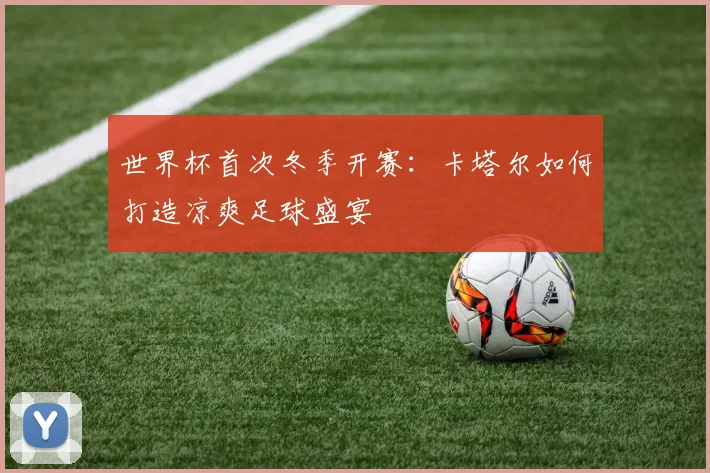 世界杯首次冬季开赛：卡塔尔如何打造凉爽足球盛宴
