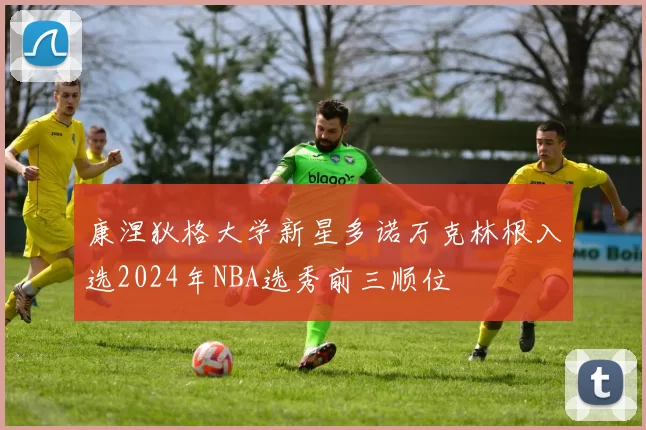 康涅狄格大学新星多诺万克林根入选2024年NBA选秀前三顺位