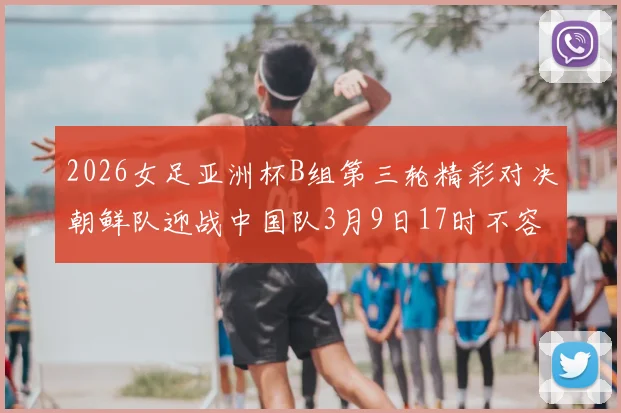 2026女足亚洲杯B组第三轮精彩对决朝鲜队迎战中国队3月9日17时不容错过