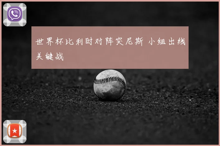 世界杯比利时对阵突尼斯 小组出线关键战