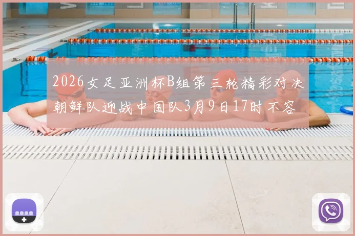 2026女足亚洲杯B组第三轮精彩对决朝鲜队迎战中国队3月9日17时不容错过