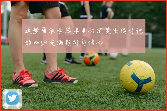 追梦勇敢承诺库里必定复出我对他的回归充满期待与信心
