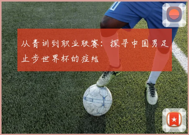 从青训到职业联赛：探寻中国男足止步世界杯的症结