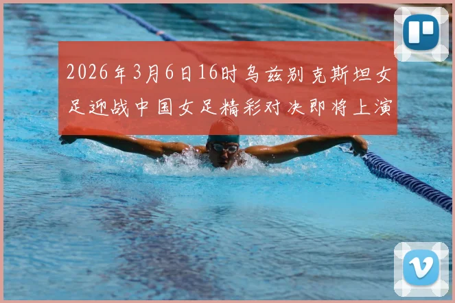 2026年3月6日16时乌兹别克斯坦女足迎战中国女足精彩对决即将上演