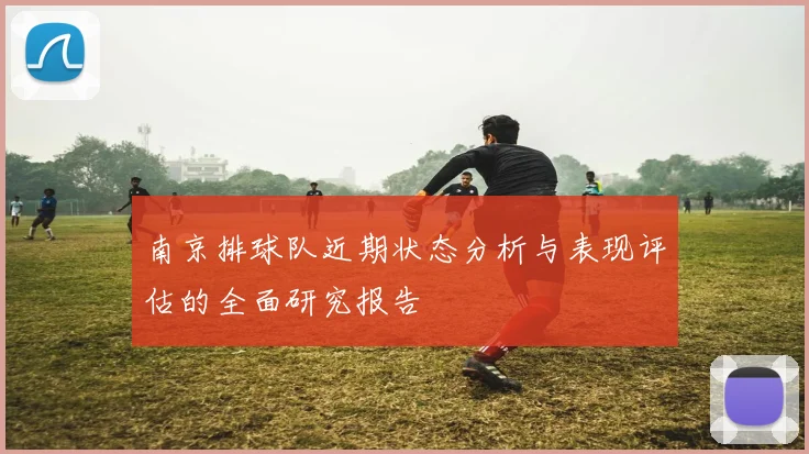 南京排球队近期状态分析与表现评估的全面研究报告