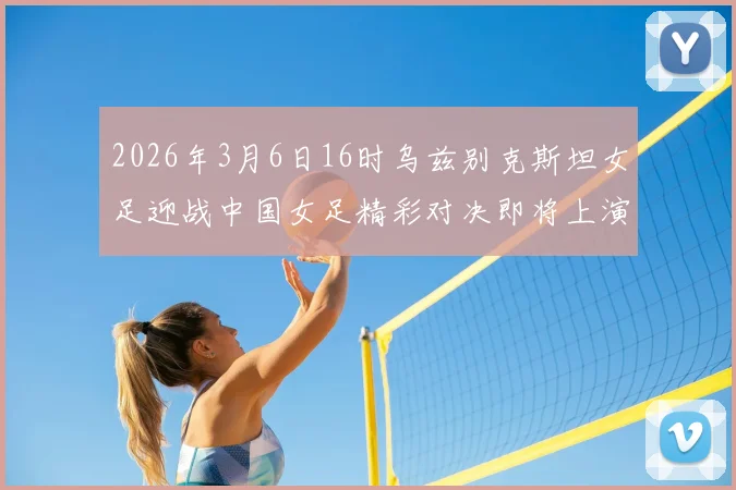 2026年3月6日16时乌兹别克斯坦女足迎战中国女足精彩对决即将上演