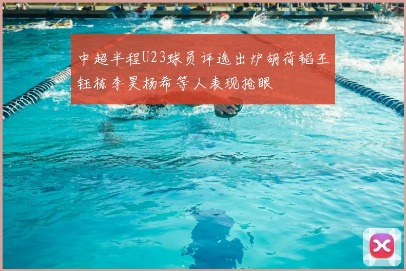 中超半程U23球员评选出炉胡荷韬王钰栋李昊杨希等人表现抢眼