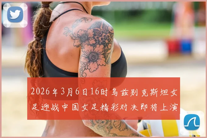 2026年3月6日16时乌兹别克斯坦女足迎战中国女足精彩对决即将上演