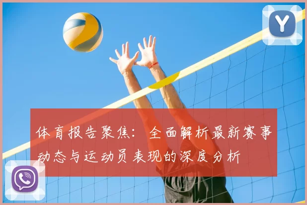 体育报告聚焦：全面解析最新赛事动态与运动员表现的深度分析