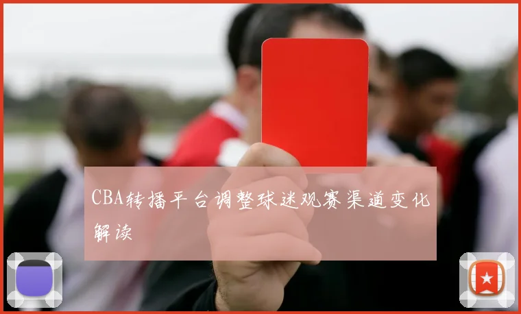 CBA转播平台调整球迷观赛渠道变化解读