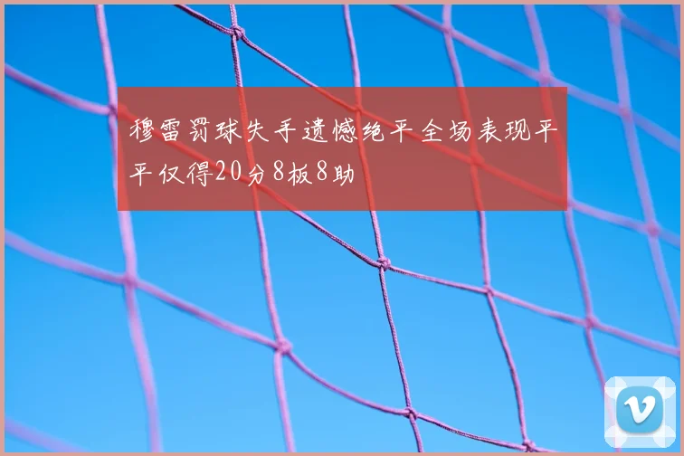 穆雷罚球失手遗憾绝平全场表现平平仅得20分8板8助