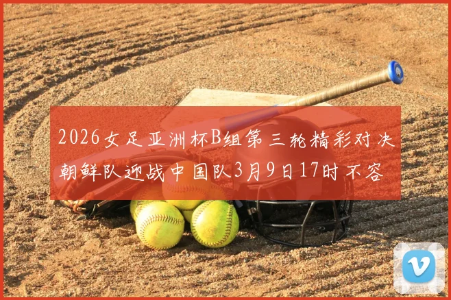 2026女足亚洲杯B组第三轮精彩对决朝鲜队迎战中国队3月9日17时不容错过