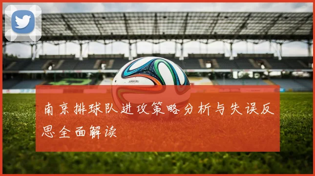 南京排球队进攻策略分析与失误反思全面解读