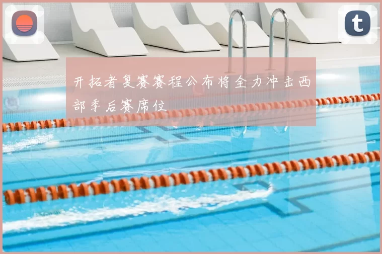 开拓者复赛赛程公布将全力冲击西部季后赛席位