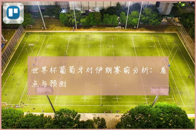 世界杯葡萄牙对伊朗赛前分析：看点与预测