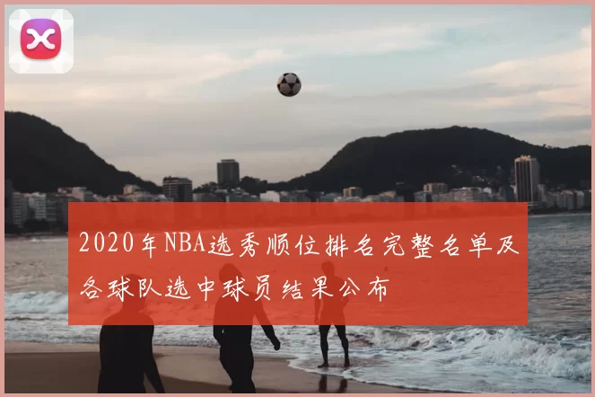 2020年NBA选秀顺位排名完整名单及各球队选中球员结果公布