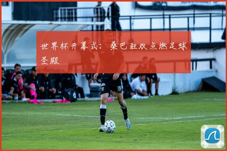 世界杯开幕式：桑巴狂欢点燃足球圣殿
