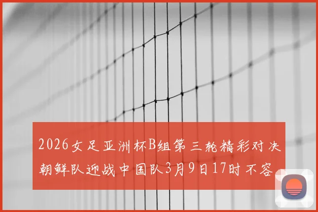 2026女足亚洲杯B组第三轮精彩对决朝鲜队迎战中国队3月9日17时不容错过