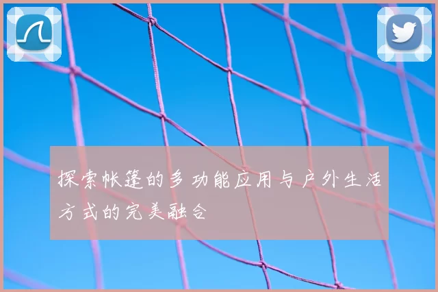 探索帐篷的多功能应用与户外生活方式的完美融合