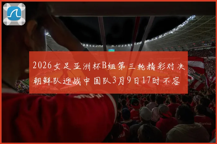 2026女足亚洲杯B组第三轮精彩对决朝鲜队迎战中国队3月9日17时不容错过