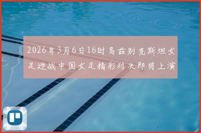 2026年3月6日16时乌兹别克斯坦女足迎战中国女足精彩对决即将上演