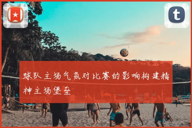 球队主场气氛对比赛的影响构建精神主场堡垒