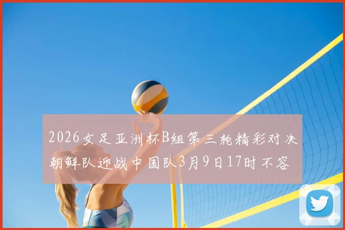 2026女足亚洲杯B组第三轮精彩对决朝鲜队迎战中国队3月9日17时不容错过