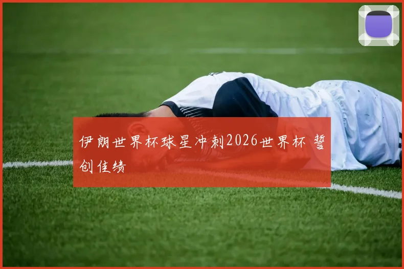 伊朗世界杯球星冲刺2026世界杯 誓创佳绩
