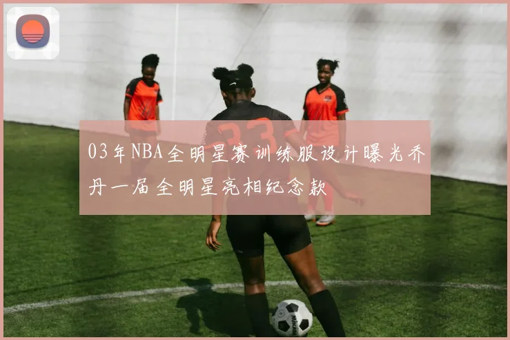03年NBA全明星赛训练服设计曝光乔丹一届全明星亮相纪念款
