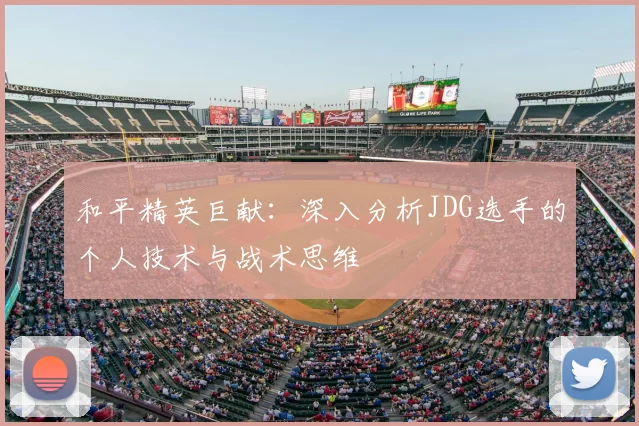 和平精英巨献：深入分析JDG选手的个人技术与战术思维