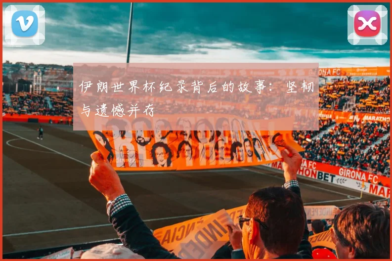 伊朗世界杯纪录背后的故事：坚韧与遗憾并存