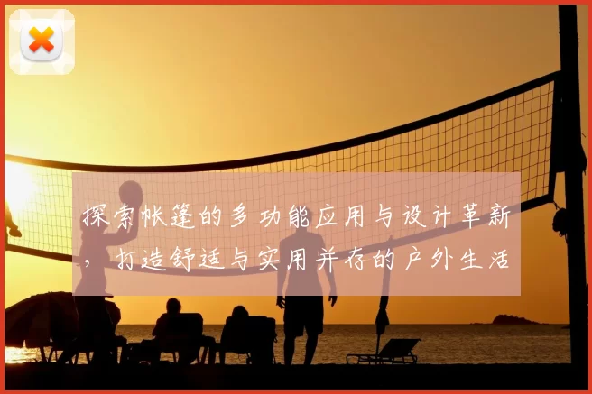 探索帐篷的多功能应用与设计革新，打造舒适与实用并存的户外生活体验