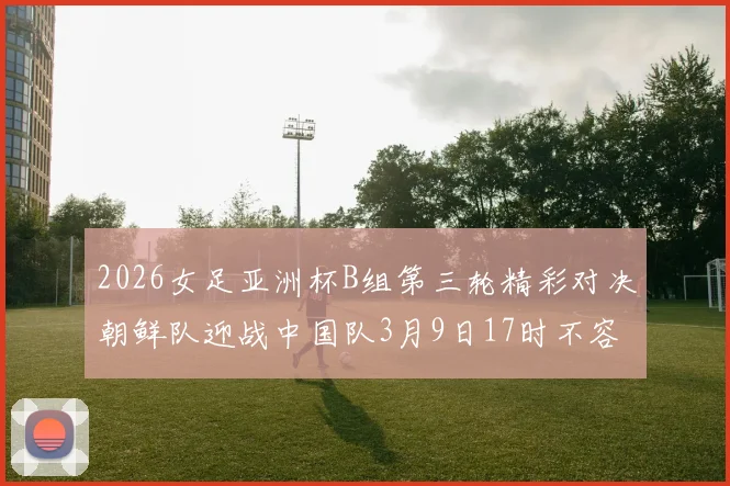 2026女足亚洲杯B组第三轮精彩对决朝鲜队迎战中国队3月9日17时不容错过
