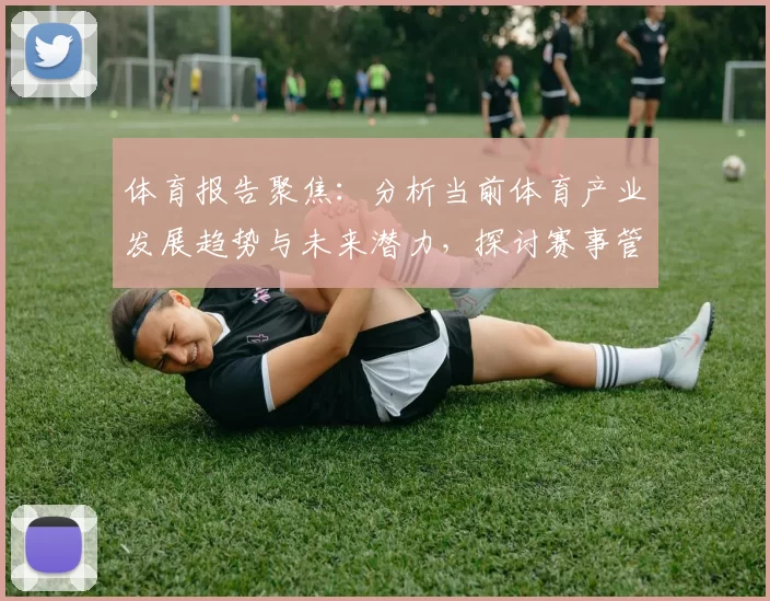 体育报告聚焦：分析当前体育产业发展趋势与未来潜力，探讨赛事管理与观众体验创新