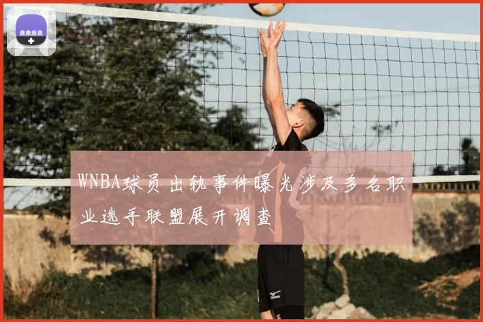 WNBA球员出轨事件曝光涉及多名职业选手联盟展开调查