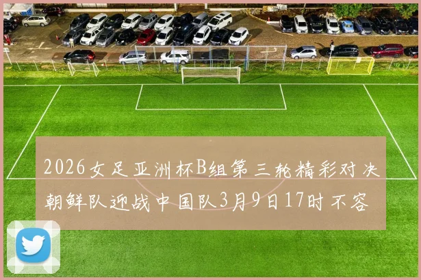 2026女足亚洲杯B组第三轮精彩对决朝鲜队迎战中国队3月9日17时不容错过