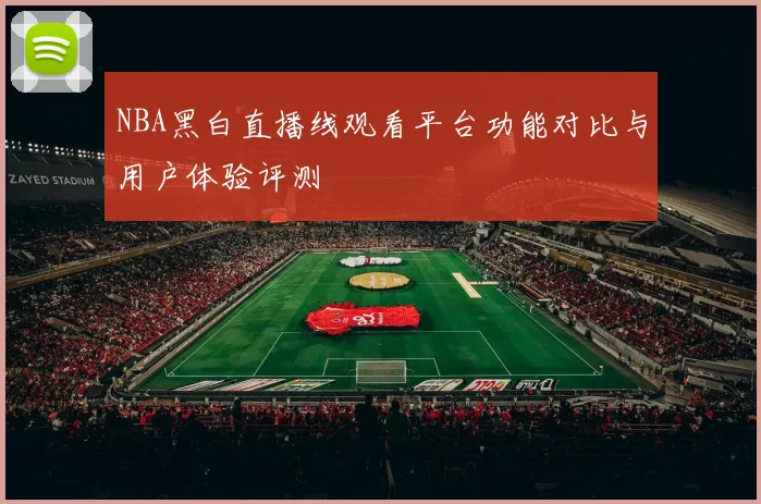 NBA黑白直播线观看平台功能对比与用户体验评测