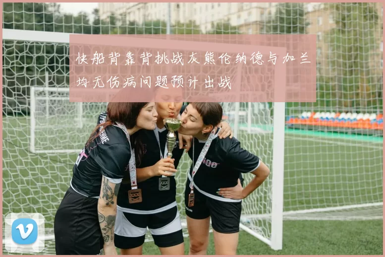 快船背靠背挑战灰熊伦纳德与加兰均无伤病问题预计出战