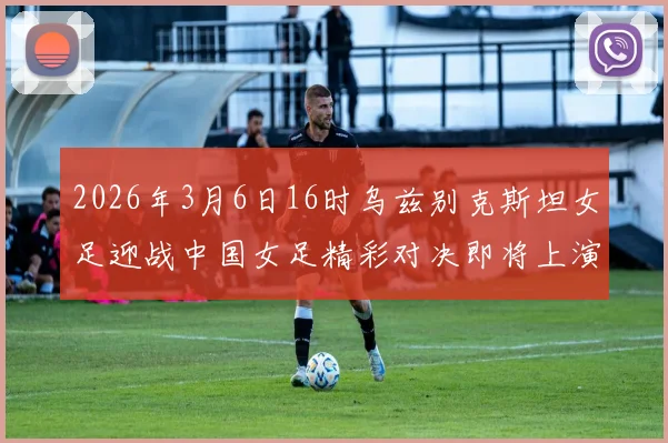 2026年3月6日16时乌兹别克斯坦女足迎战中国女足精彩对决即将上演