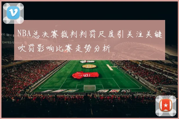 NBA总决赛裁判判罚尺度引关注关键吹罚影响比赛走势分析