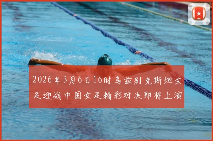 2026年3月6日16时乌兹别克斯坦女足迎战中国女足精彩对决即将上演