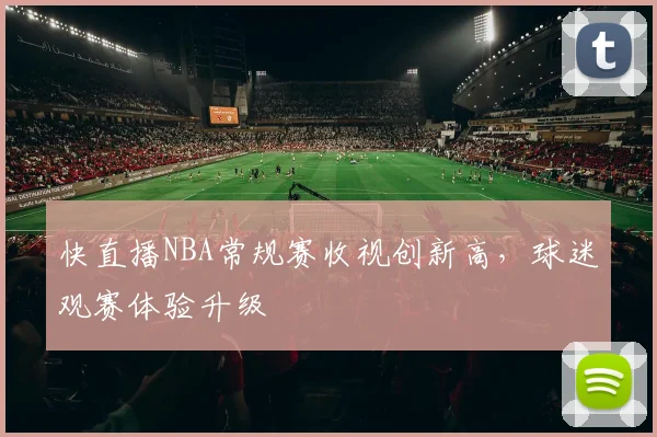 快直播NBA常规赛收视创新高，球迷观赛体验升级