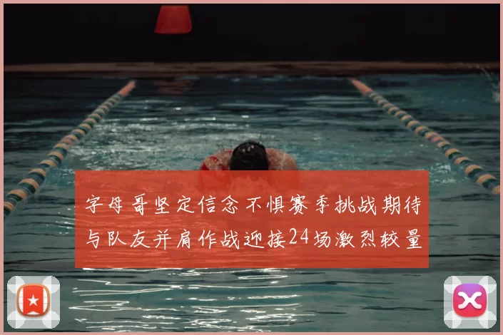 字母哥坚定信念不惧赛季挑战期待与队友并肩作战迎接24场激烈较量