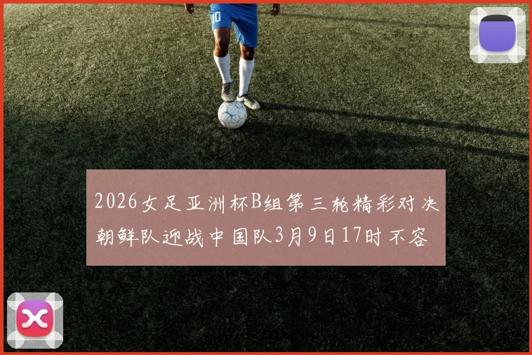 2026女足亚洲杯B组第三轮精彩对决朝鲜队迎战中国队3月9日17时不容错过