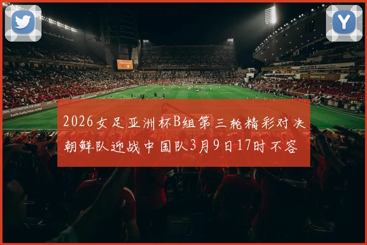 2026女足亚洲杯B组第三轮精彩对决朝鲜队迎战中国队3月9日17时不容错过