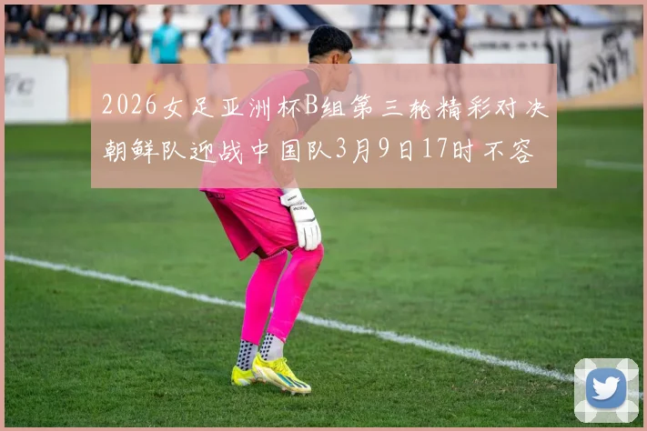 2026女足亚洲杯B组第三轮精彩对决朝鲜队迎战中国队3月9日17时不容错过