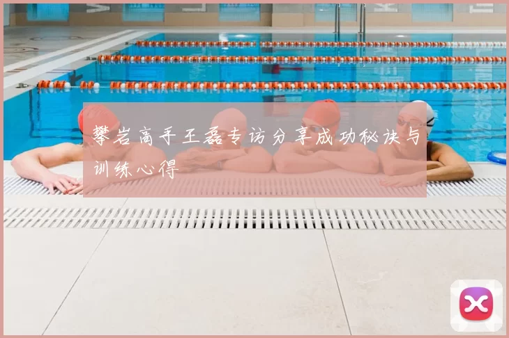 攀岩高手王磊专访分享成功秘诀与训练心得